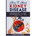How to Heal Kidney Disease: Comprehensive Guide to Heal and Protect Your Kidneys With Unique Kidney Disease Diet and Over 200 Healthy and Tasty Ki