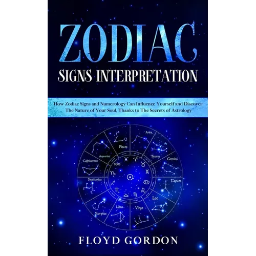 Zodiac Signs Interpretation: Learn How Zodiac Signs and Numerology Can Influence Yourself and Discover the Nature of Your Soul, thanks to the Secre