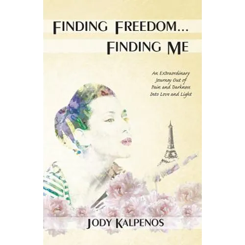 Finding Freedom... Finding Me: An Extraordinary Journey Out of Pain and Darkness Into Love and Light