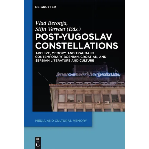 Post-Yugoslav Constellations: Archive, Memory, and Trauma in Contemporary Bosnian, Croatian, and Serbian Literature and Culture