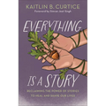 Everything Is a Story: Reclaiming the Power of Stories to Heal and Shape Our Lives