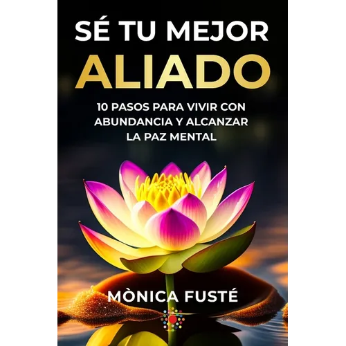 Sé Tu Mejor Aliado: 10 Pasos para vivir con abundancia y alcanzar la paz mental