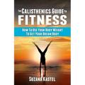 The Calisthenics Guide To Fitness: How To Use Your Body Weight To Get Your Dream Body