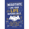 Negotiate Like Your Life Depends On It: 23 Tricks to Close a Deal Like a Ninja