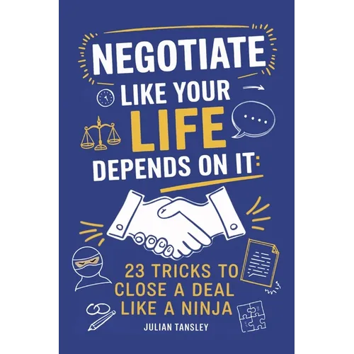 Negotiate Like Your Life Depends On It: 23 Tricks to Close a Deal Like a Ninja