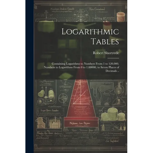 Logarithmic Tables: Containing Logarithms to Numbers From 1 to 120,000, Numbers to Logarithms From 0 to 1.00000, to Seven Places of Decimals ..