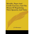 Metallic, Paper And Credit Currency And The Means Of Regulating Their Quantity And Value