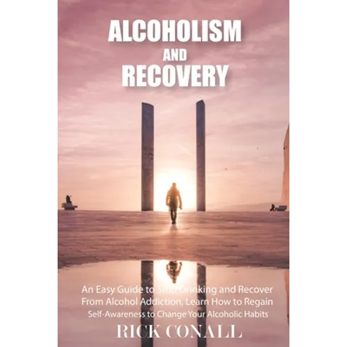 Alcoholism and Recovery: An Easy Guide to Stop Drinking and Recover from Alcohol Addiction, Learn How to Regain Self-Awareness to Change your Alcoholi