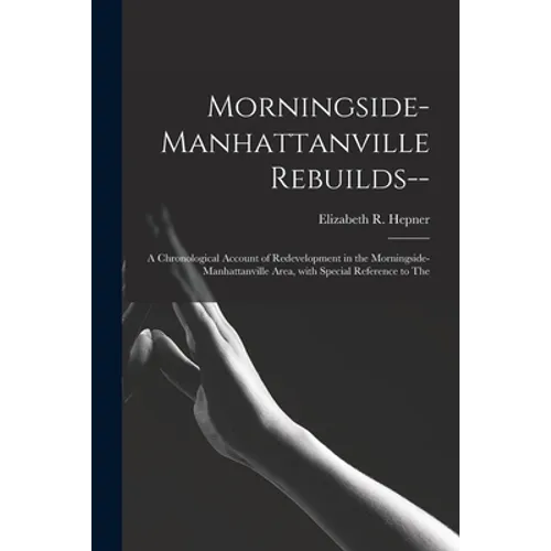 Morningside-Manhattanville Rebuilds--: a Chronological Account of Redevelopment in the Morningside-Manhattanville Area, With Special Reference to The