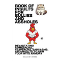 Book Of Insults For Bullies And Assholes: Devastating Comebacks, Clapbacks, Sarcasms, And Insults To Arm Your Wits Armory
