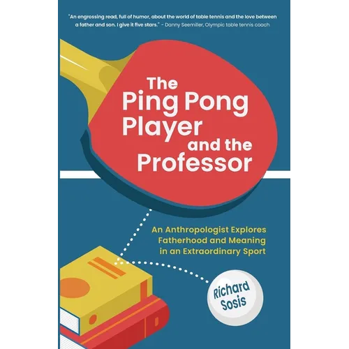The Ping Pong Player and the Professor: An Anthropologist Explores Fatherhood and Meaning in an Extraordinary Sport
