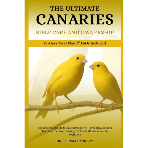The Ultimate Canaries Bible Care Care and Ownership: The Essential Guide to Raising Canaries - Breeding, Singing Training, Feeding, Housing & Health M