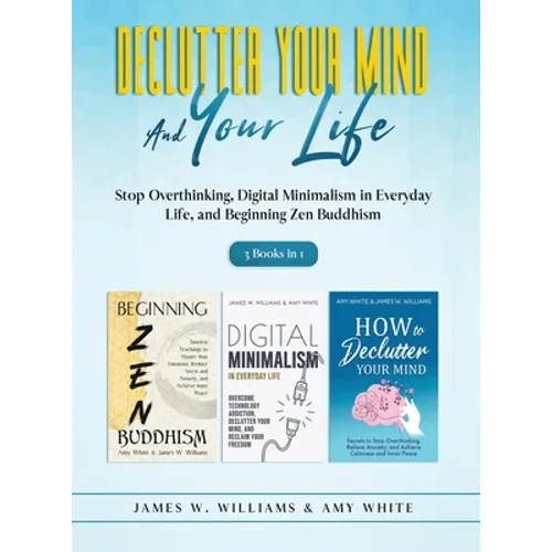 Declutter Your Mind and Your Life: 3 Books in 1 - Stop Overthinking, Digital Minimalism in Everyday Life, and Beginning Zen Buddhism