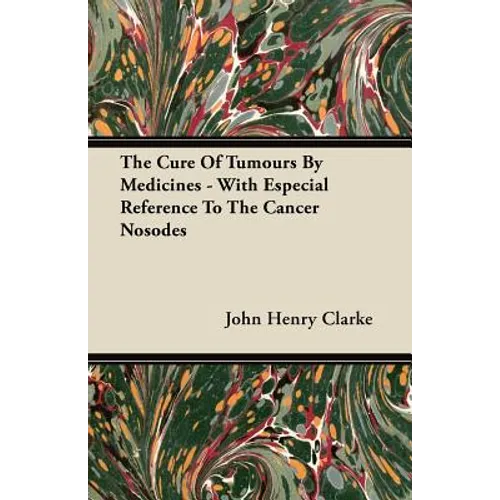 The Cure Of Tumours By Medicines - With Especial Reference To The Cancer Nosodes