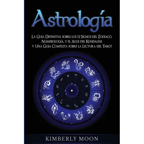 Astrología: La Guía Definitiva sobre los 12 Signos del Zodiaco, Numerología, y el Auge del Kundalini + Una Guía Completa sobre la Lectura del Tarot