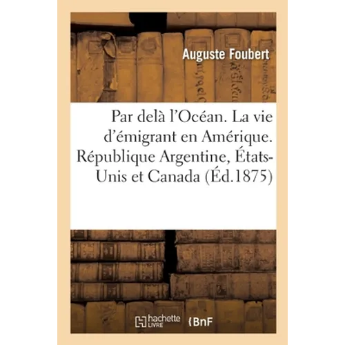 Par Delà l'Océan. La Vie d'Émigrant En Amérique. République Argentine, États-Unis Et Canada