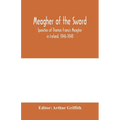 Meagher of the sword: speeches of Thomas Francis Meagher in Ireland, 1846-1848: his narrative of events in Ireland in July 1848, personal re