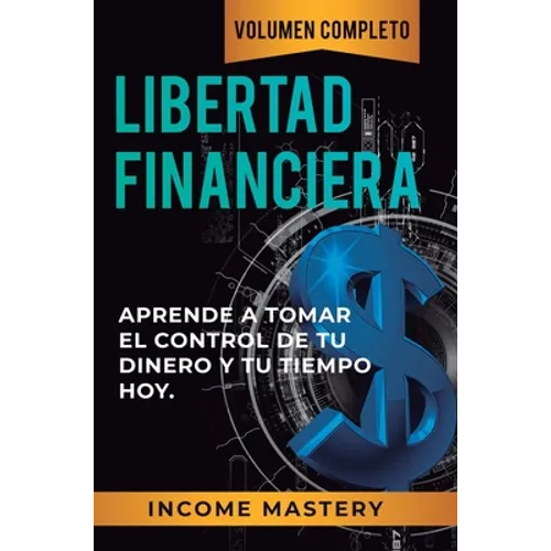 Libertad Financiera: Aprende a Tomar el Control de tu Dinero y de tu Tiempo Hoy Volumen Completo