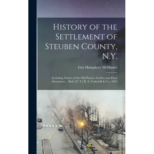 History of the Settlement of Steuben County, N.Y.: Including Notices of the Old Pioneer Settlers and Their Adventures ... Bath [N. Y.] R. S. Underhill