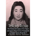Tokyo Rose: The History and Legacy of Iva Toguri and Japan's Most Famous Propaganda Campaign during World War II