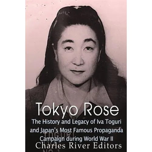 Tokyo Rose: The History and Legacy of Iva Toguri and Japan's Most Famous Propaganda Campaign during World War II