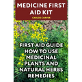 Medicine First Aid Kit: First Aid Guide How To Use Medicinal Plants and Natural Herbs Remedies