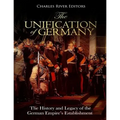 The Unification of Germany: The History and Legacy of the German Empire's Establishment