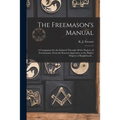 The Freemason's Manual: a Companion for the Initiated Through All the Degrees of Freemasonry, From the Entered Apprentice to the Higher Degree