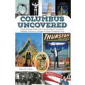 Columbus Uncovered: Fascinating, Real-Life Stories About Unusual People, Places & Things in Ohio's Capital City