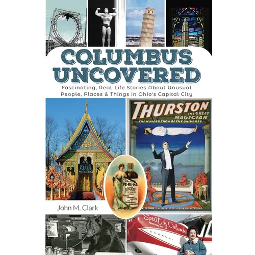 Columbus Uncovered: Fascinating, Real-Life Stories About Unusual People, Places & Things in Ohio's Capital City