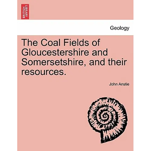 The Coal Fields of Gloucestershire and Somersetshire, and Their Resources.