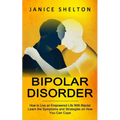 Bipolar Disorder: How to Live an Empowered Life With Bipolar (Learn the Symptoms and Strategies on How You Can Cope)