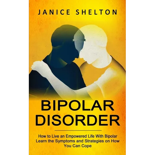 Bipolar Disorder: How to Live an Empowered Life With Bipolar (Learn the Symptoms and Strategies on How You Can Cope)