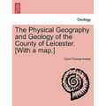 The Physical Geography and Geology of the County of Leicester. [With a Map.]