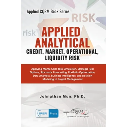 Applied Analytics - Credit, Market, Operational, and Liquidity Risk: Applying Monte Carlo Risk Simulation, Strategic Real Options, Stochastic Forecast