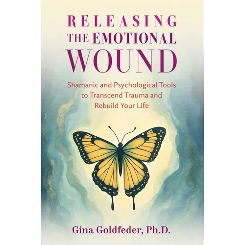 Releasing the Emotional Wound: Shamanic and Psychological Tools to Transcend Trauma and Rebuild Your Life