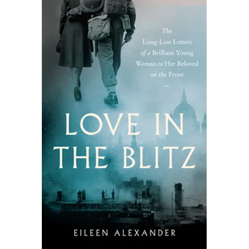 Love in the Blitz: The Long-Lost Letters of a Brilliant Young Woman to Her Beloved on the Front