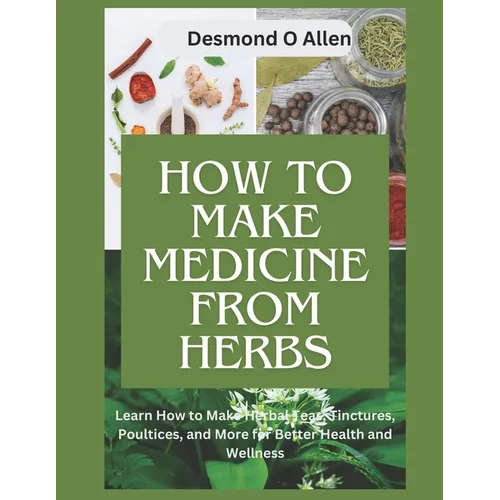 How to Make Medicine from Herbs: The Ultimate Guide to Using Herbs for Home Remedies: Learn How to Make Herbal Teas, Tinctures, Poultices, and More fo