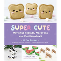 Super Cute Meringue Cookies, Macarons and Marshmallows: 50 Fun Recipes for Making Unicorns, Dinosaurs, Zebras, Monkeys and More