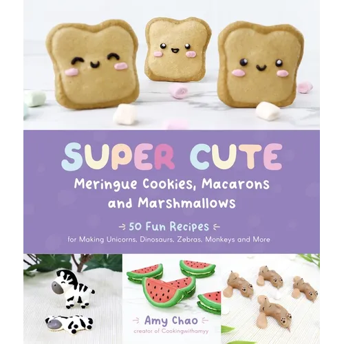 Super Cute Meringue Cookies, Macarons and Marshmallows: 50 Fun Recipes for Making Unicorns, Dinosaurs, Zebras, Monkeys and More