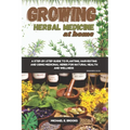 Growing Herbal Medicine At Home For Beginners: A Step-By-Step Guide To Planting, Harvesting And Using Medicinal Herbs For Natural Health And Wellness