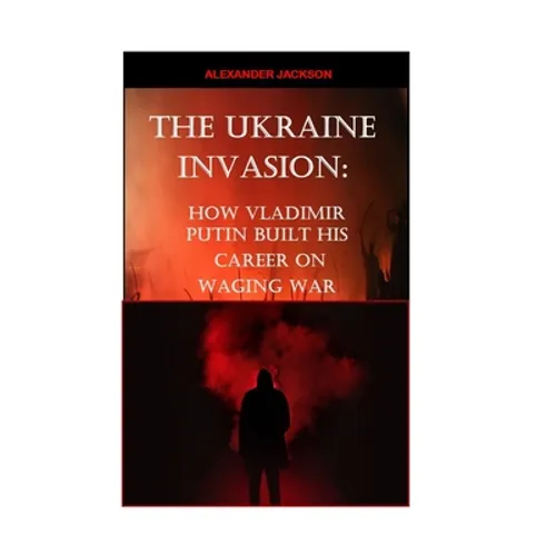 The Ukraine Invasion: How Vladimir Putin built His career on waging War