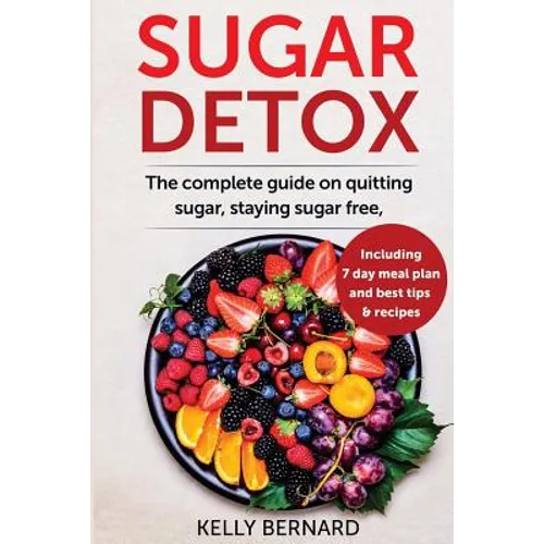 Sugar Detox: The Complete Guide To Quitting Sugar And Staying Sugar-Free, Including 7 Day Meal Plan, Best Tips, And Recipes