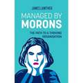 Managed by Morons: The path to a thriving organisation, avoiding the pitfalls that stand in your way.