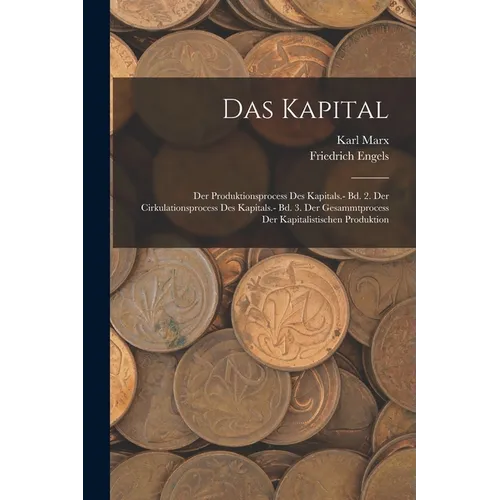 Das Kapital: Der Produktionsprocess Des Kapitals.- Bd. 2. Der Cirkulationsprocess Des Kapitals.- Bd. 3. Der Gesammtprocess Der Kapitalistischen Produk