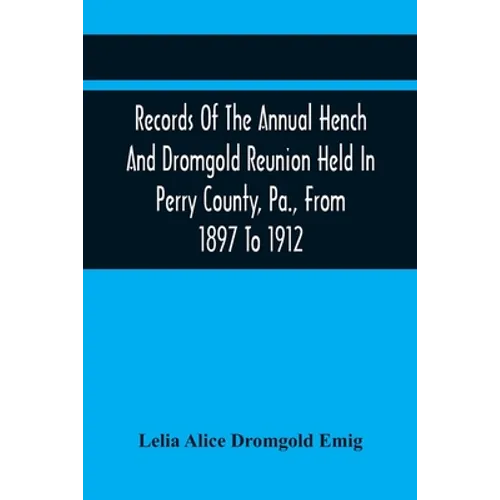 Records Of The Annual Hench And Dromgold Reunion Held In Perry County, Pa., From 1897 To 1912: These Records Contain The Genealogies Of Nicholas Ickes
