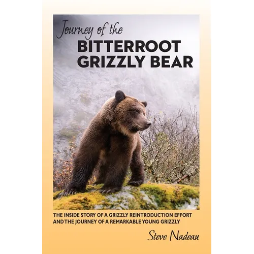 Journey of the Bitterroot Grizzly Bear: The Inside Story of a Grizzly Reintroduction Effort and the Journey of a Remarkable Young Grizzly