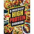 5 Ingredient High Protein Cookbook: 115 Delicious and Nourishing Recipes for Busy People on a High Protein Diet