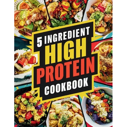 5 Ingredient High Protein Cookbook: 115 Delicious and Nourishing Recipes for Busy People on a High Protein Diet