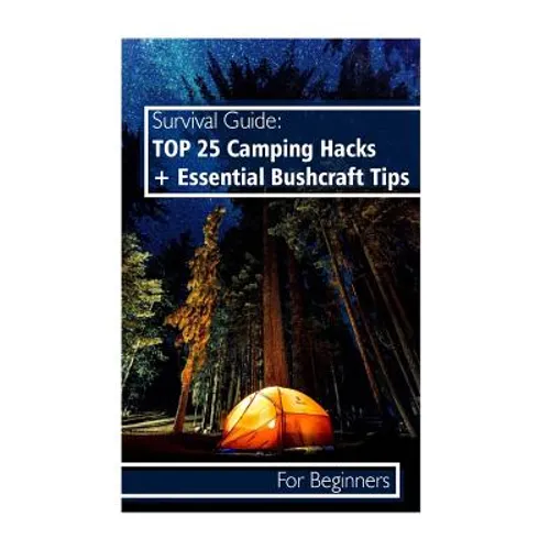 Survival Guide: TOP 25 Camping Hacks + Essential Bushcraft Tips For Beginners: (Outdoor Survival Guide, Camping For Beginners, Bushcraft Guide)